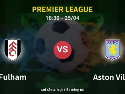 Soi Kèo Fulham vs Aston Villa – 18:30 25/04 | Nhận Định, Dự Đoán Tỷ Số